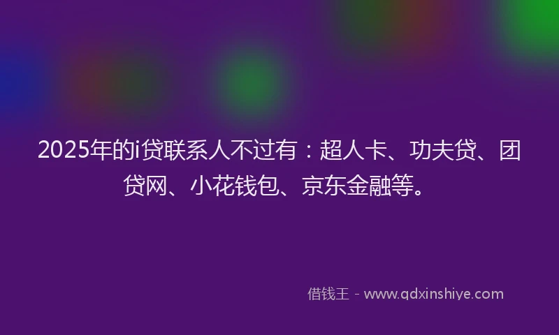 2025年的i贷联系人不过有：超人卡、功夫贷、团贷网、小花钱包、京东金融等。