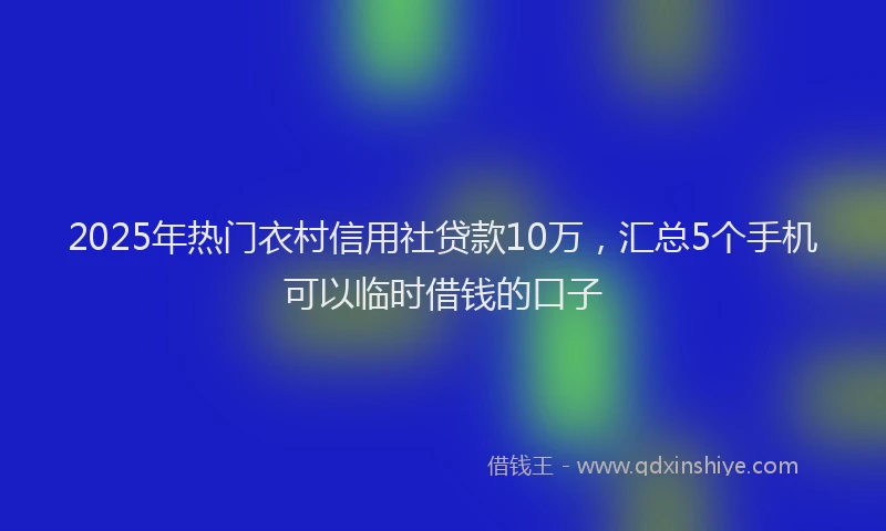 2025年热门衣村信用社贷款10万，汇总5个手机可以临时借钱的口子