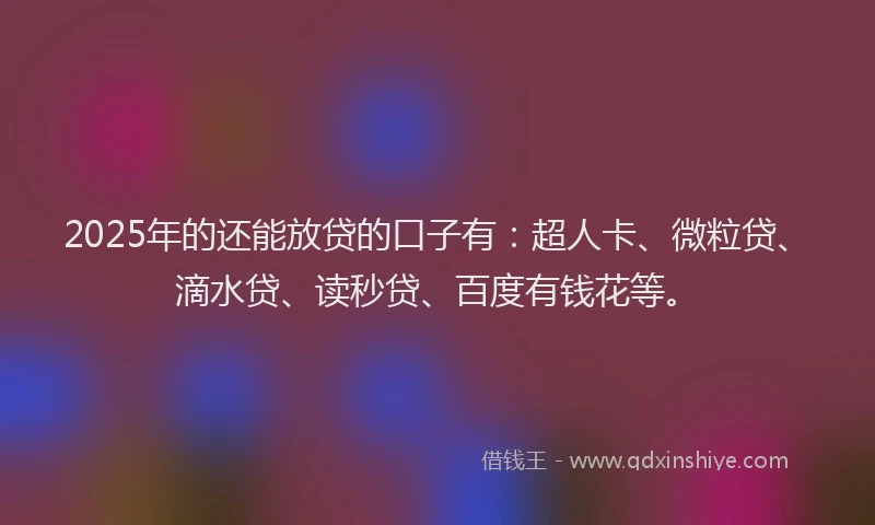 2025年的还能放贷的口子有：超人卡、微粒贷、滴水贷、读秒贷、百度有钱花等。