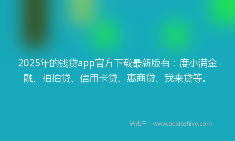 2025年的钱贷app官方下载最新版有：度小满金融、拍拍贷、信用卡贷、惠商贷、我来贷等。