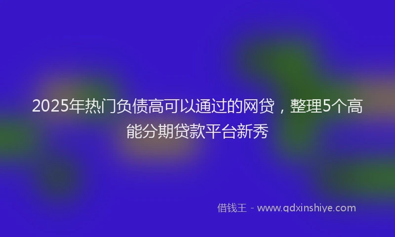 2025年热门负债高可以通过的网贷，整理5个高能分期贷款平台新秀