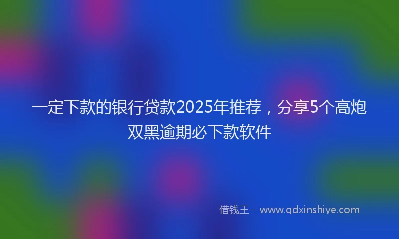 一定下款的银行贷款2025年推荐，分享5个高炮双黑逾期必下款软件
