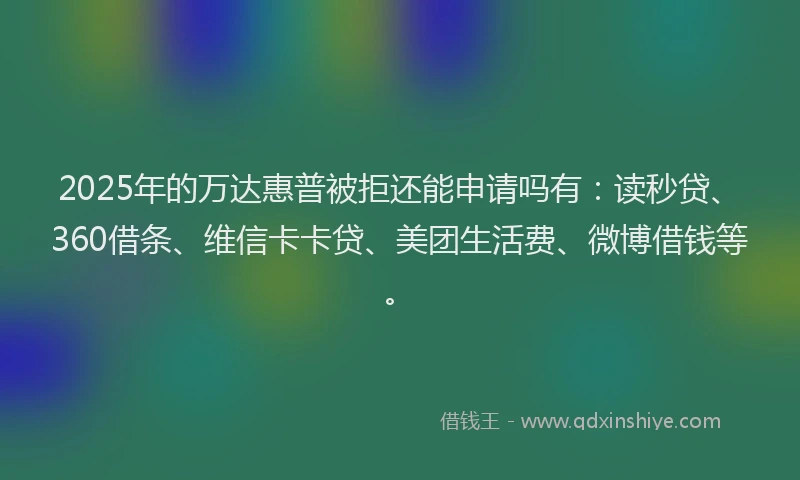 2025年的万达惠普被拒还能申请吗有：读秒贷、360借条、维信卡卡贷、美团生活费、微博借钱等。