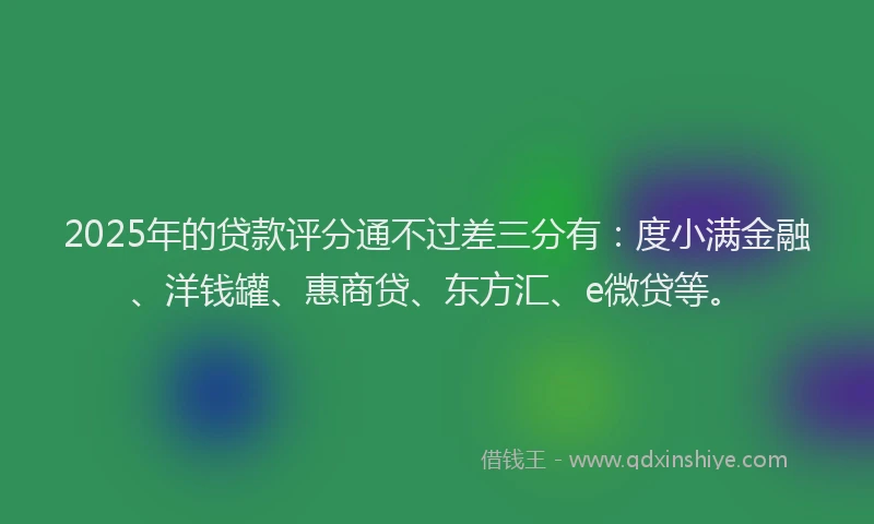 2025年的贷款评分通不过差三分有：度小满金融、洋钱罐、惠商贷、东方汇、e微贷等。