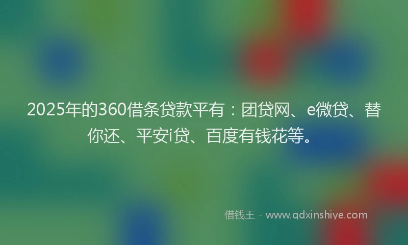 2025年的360借条贷款平有：团贷网、e微贷、替你还、平安i贷、百度有钱花等。