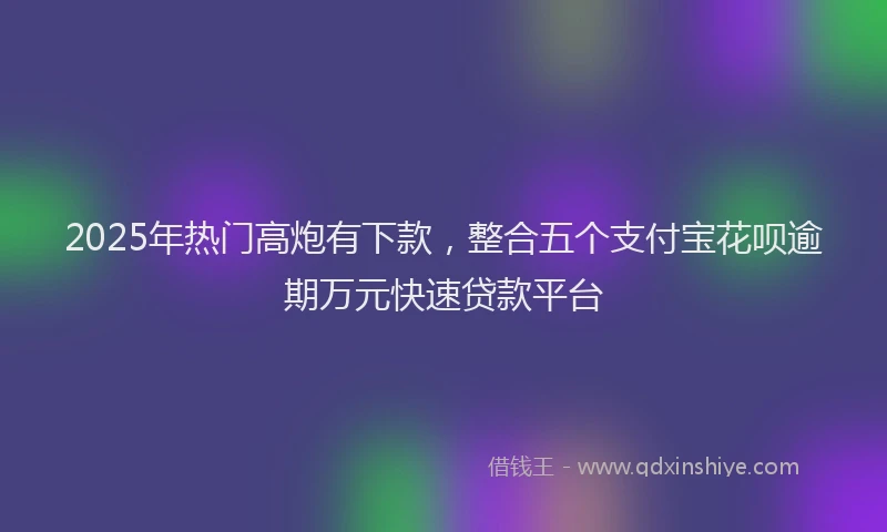 2025年热门高炮有下款，整合五个支付宝花呗逾期万元快速贷款平台