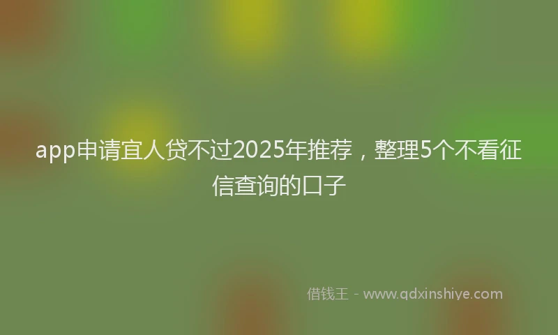 app申请宜人贷不过2025年推荐，整理5个不看征信查询的口子