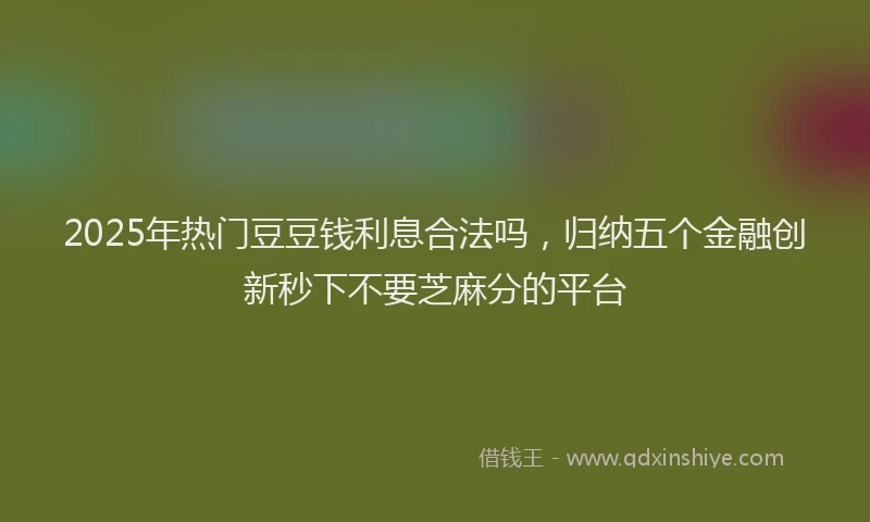 2025年热门豆豆钱利息合法吗，归纳五个金融创新秒下不要芝麻分的平台