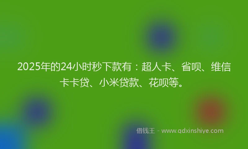 2025年的24小时秒下款有：超人卡、省呗、维信卡卡贷、小米贷款、花呗等。