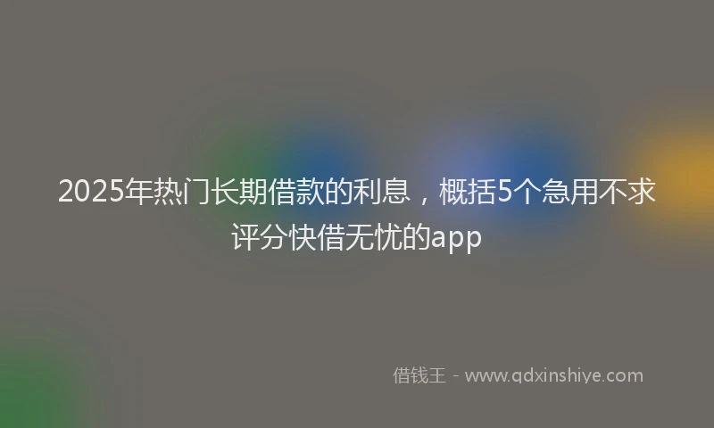 2025年热门长期借款的利息，概括5个急用不求评分快借无忧的app