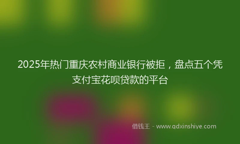 2025年热门重庆农村商业银行被拒，盘点五个凭支付宝花呗贷款的平台
