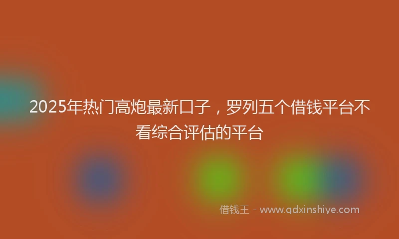 2025年热门高炮最新口子，罗列五个借钱平台不看综合评估的平台