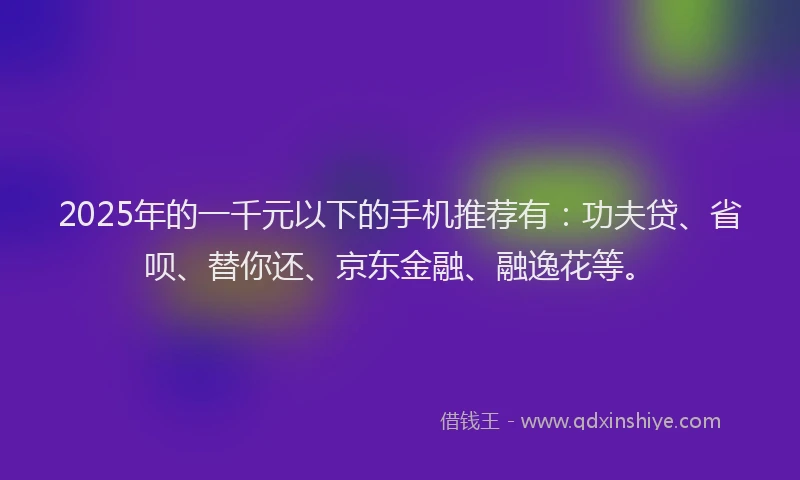 2025年的一千元以下的手机推荐有：功夫贷、省呗、替你还、京东金融、融逸花等。