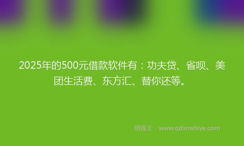 2025年的500元借款软件有：功夫贷、省呗、美团生活费、东方汇、替你还等。