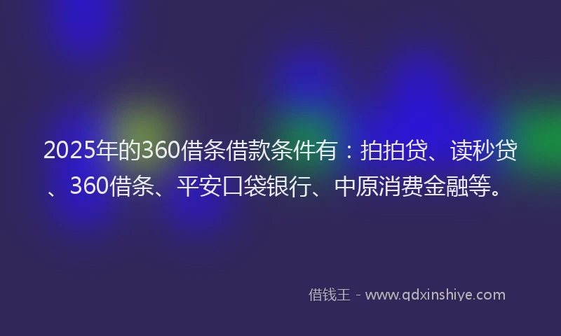 2025年的360借条借款条件有：拍拍贷、读秒贷、360借条、平安口袋银行、中原消费金融等。