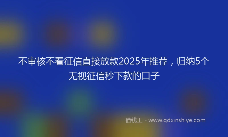 不审核不看征信直接放款2025年推荐，归纳5个无视征信秒下款的口子