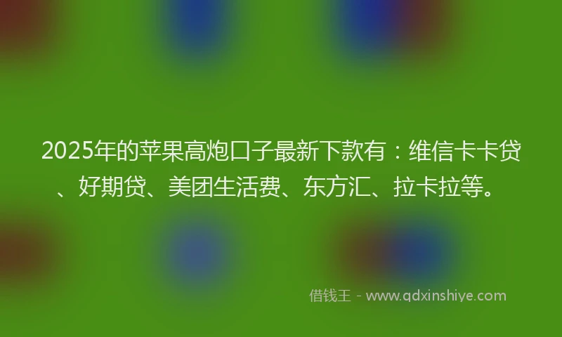 2025年的苹果高炮口子最新下款有：维信卡卡贷、好期贷、美团生活费、东方汇、拉卡拉等。