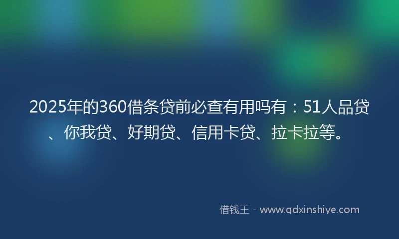 2025年的360借条贷前必查有用吗有：51人品贷、你我贷、好期贷、信用卡贷、拉卡拉等。