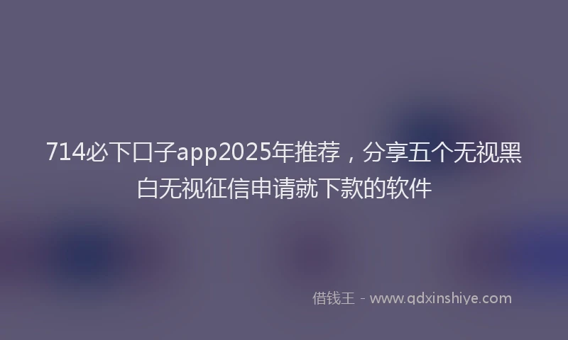714必下口子app2025年推荐，分享五个无视黑白无视征信申请就下款的软件