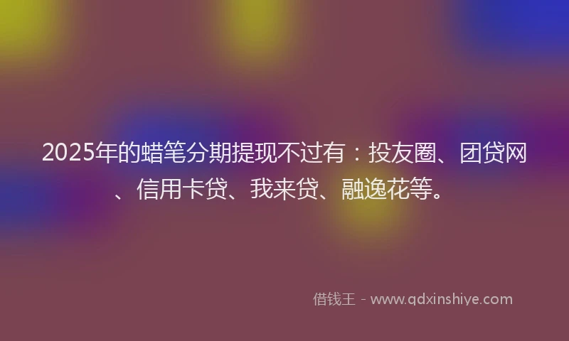2025年的蜡笔分期提现不过有：投友圈、团贷网、信用卡贷、我来贷、融逸花等。