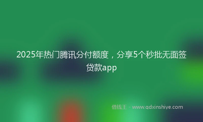 2025年热门腾讯分付额度，分享5个秒批无面签贷款app
