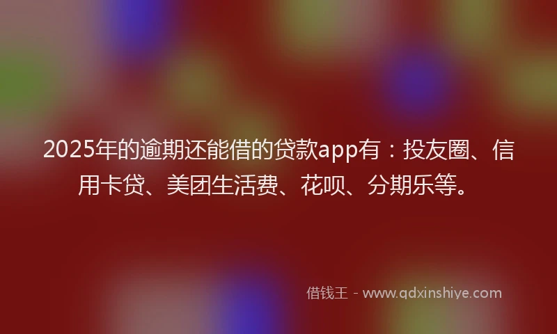2025年的逾期还能借的贷款app有：投友圈、信用卡贷、美团生活费、花呗、分期乐等。