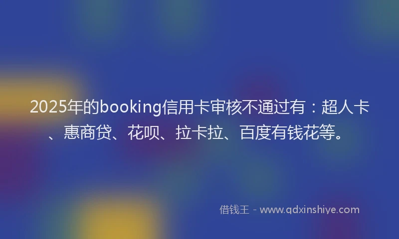 2025年的booking信用卡审核不通过有：超人卡、惠商贷、花呗、拉卡拉、百度有钱花等。
