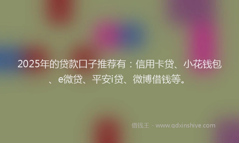 2025年的贷款口子推荐有：信用卡贷、小花钱包、e微贷、平安i贷、微博借钱等。
