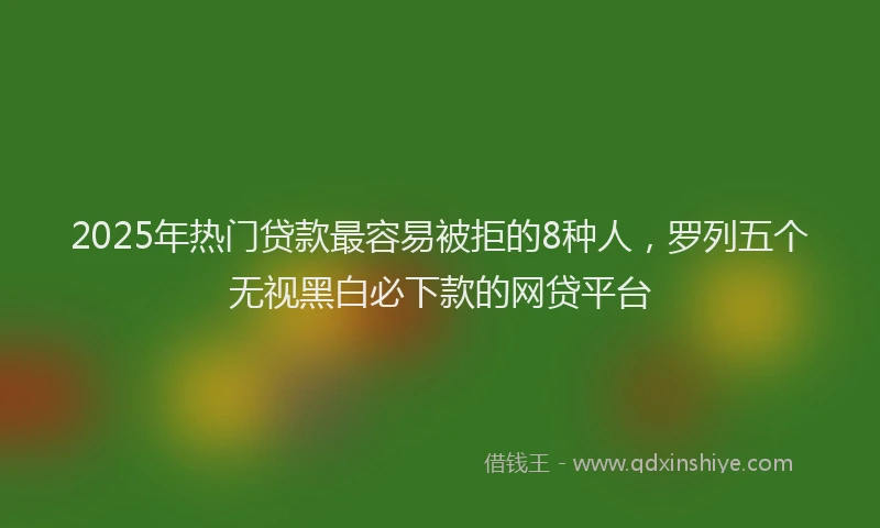 2025年热门贷款最容易被拒的8种人，罗列五个无视黑白必下款的网贷平台