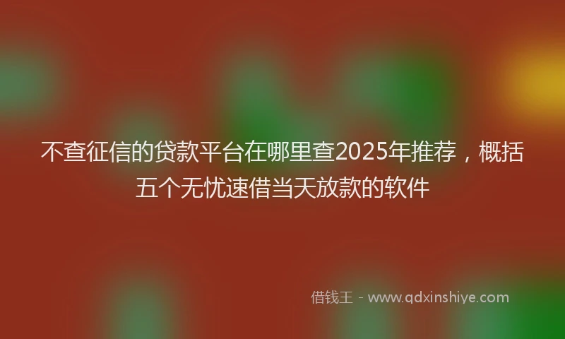 不查征信的贷款平台在哪里查2025年推荐，概括五个无忧速借当天放款的软件
