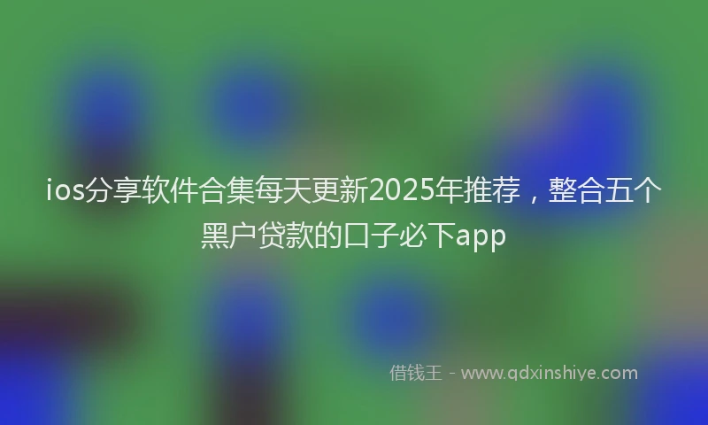 ios分享软件合集每天更新2025年推荐，整合五个黑户贷款的口子必下app