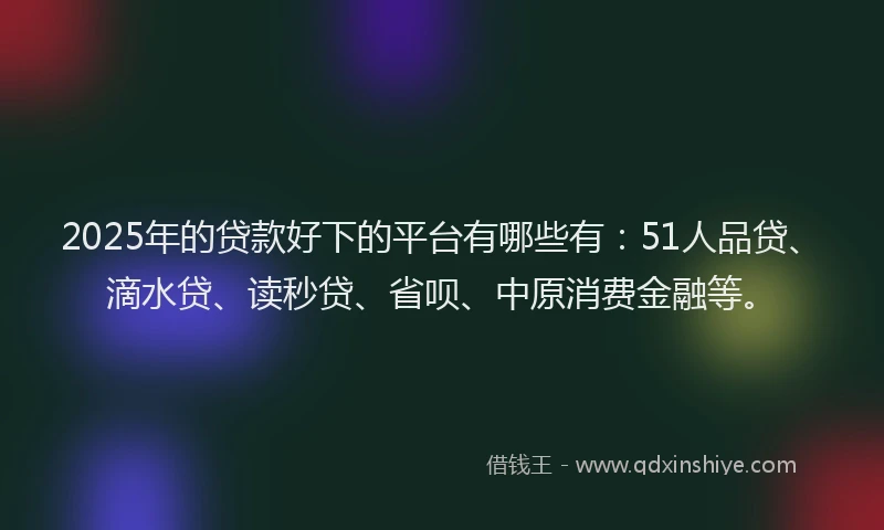 2025年的贷款好下的平台有哪些有：51人品贷、滴水贷、读秒贷、省呗、中原消费金融等。