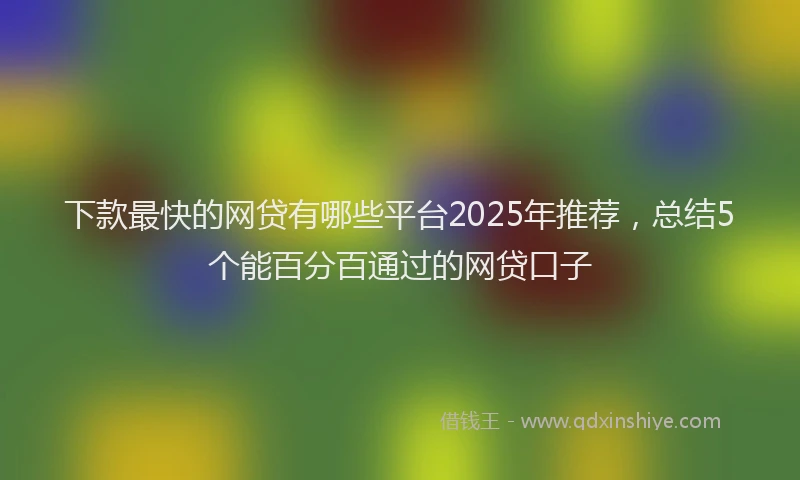 下款最快的网贷有哪些平台2025年推荐，总结5个能百分百通过的网贷口子