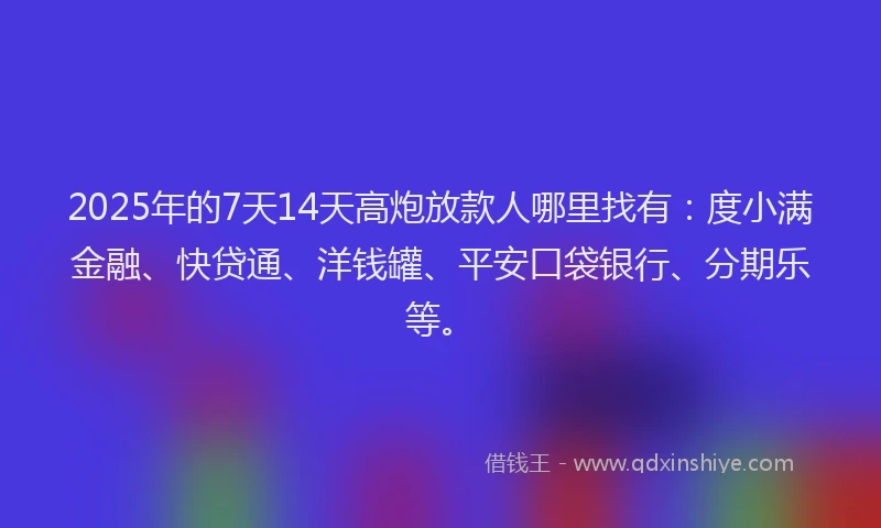 2025年的7天14天高炮放款人哪里找有：度小满金融、快贷通、洋钱罐、平安口袋银行、分期乐等。