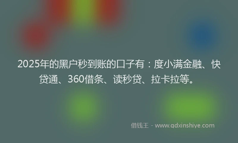 2025年的黑户秒到账的口子有：度小满金融、快贷通、360借条、读秒贷、拉卡拉等。