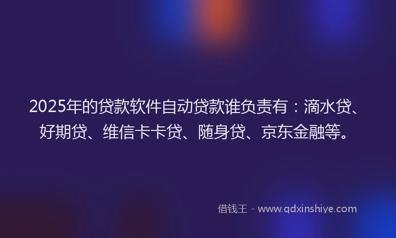 2025年的贷款软件自动贷款谁负责有：滴水贷、好期贷、维信卡卡贷、随身贷、京东金融等。