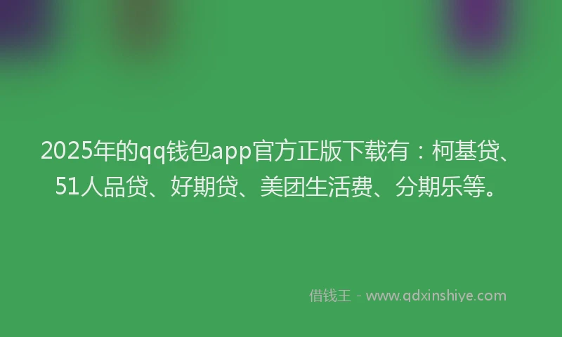 2025年的qq钱包app官方正版下载有：柯基贷、51人品贷、好期贷、美团生活费、分期乐等。