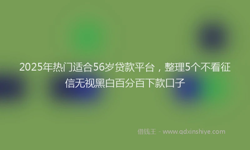2025年热门适合56岁贷款平台，整理5个不看征信无视黑白百分百下款口子