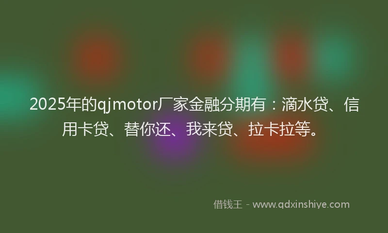 2025年的qjmotor厂家金融分期有：滴水贷、信用卡贷、替你还、我来贷、拉卡拉等。