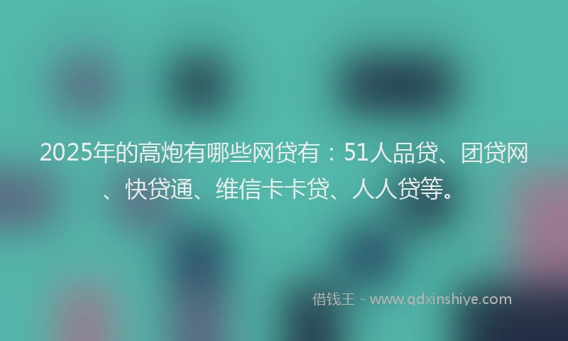 2025年的高炮有哪些网贷有：51人品贷、团贷网、快贷通、维信卡卡贷、人人贷等。