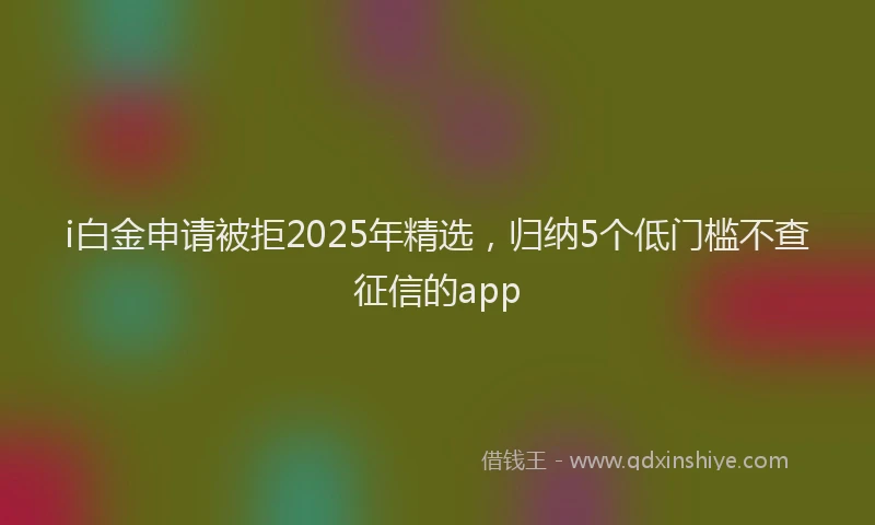 i白金申请被拒2025年精选，归纳5个低门槛不查征信的app
