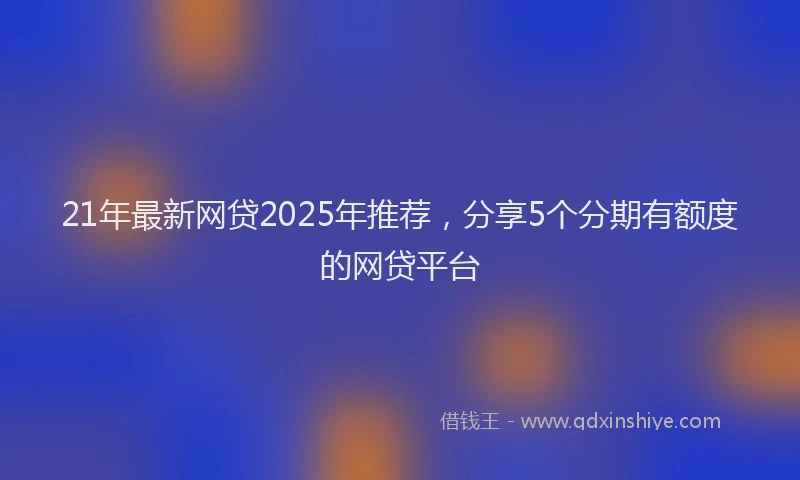 21年最新网贷2025年推荐，分享5个分期有额度的网贷平台