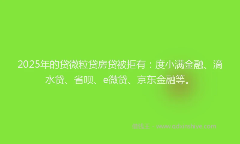 2025年的贷微粒贷房贷被拒有：度小满金融、滴水贷、省呗、e微贷、京东金融等。