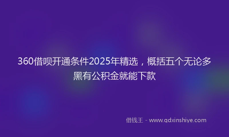 360借呗开通条件2025年精选，概括五个无论多黑有公积金就能下款