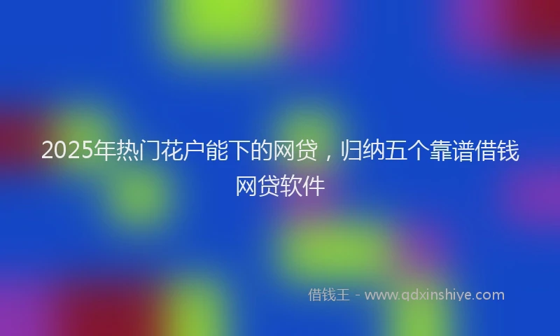 2025年热门花户能下的网贷，归纳五个靠谱借钱网贷软件