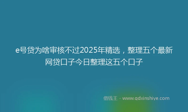 e号贷为啥审核不过2025年精选，整理五个最新网贷口子今日整理这五个口子