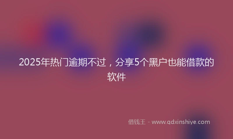 2025年热门逾期不过，分享5个黑户也能借款的软件