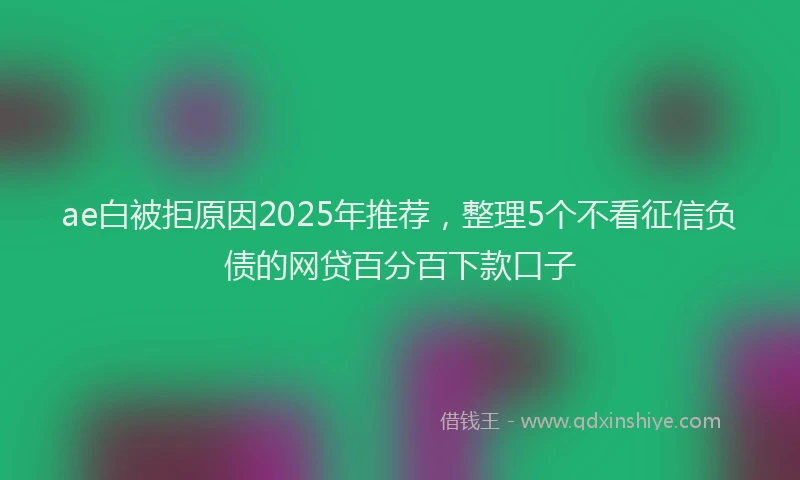 ae白被拒原因2025年推荐，整理5个不看征信负债的网贷百分百下款口子