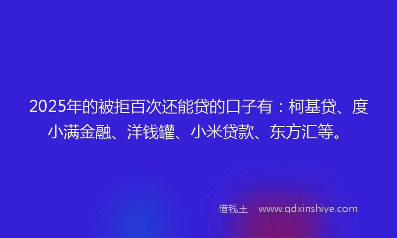 2025年的被拒百次还能贷的口子有：柯基贷、度小满金融、洋钱罐、小米贷款、东方汇等。