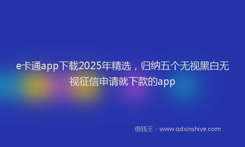 e卡通app下载2025年精选，归纳五个无视黑白无视征信申请就下款的app